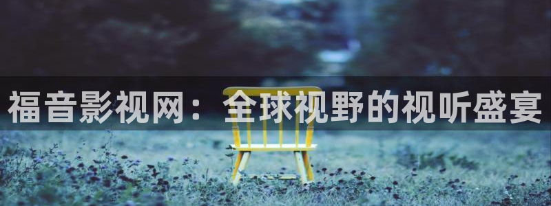 嫩草影院懂你的院：福音影视网：全球视野的视听盛宴