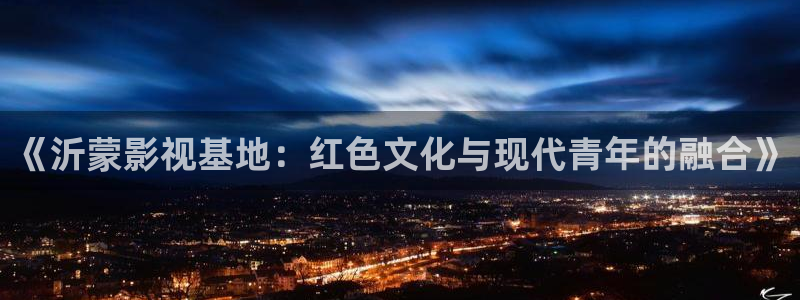 91影院嫩草：《沂蒙影视基地：红色文化与现代青年的融合》